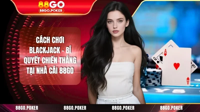Cách Chơi Blackjack - Bí Quyết Chiến Thắng Tại Nhà Cái 88GO