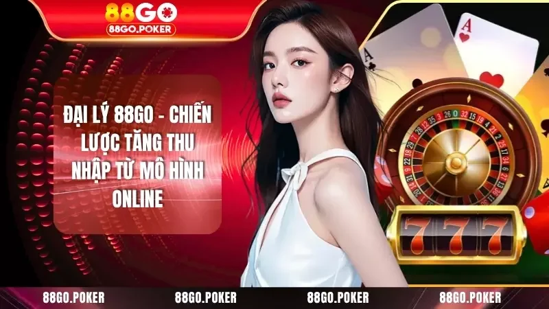 Đại Lý 88GO - Chiến Lược Tăng Thu Nhập Từ Mô Hình Online